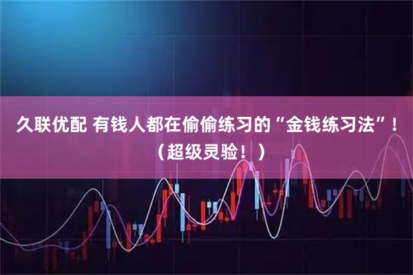 久联优配 有钱人都在偷偷练习的“金钱练习法”！（超级灵验！）