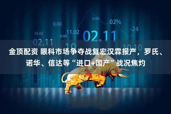 金顶配资 眼科市场争夺战复宏汉霖报产，罗氏、诺华、信达等“进口+国产”战况焦灼