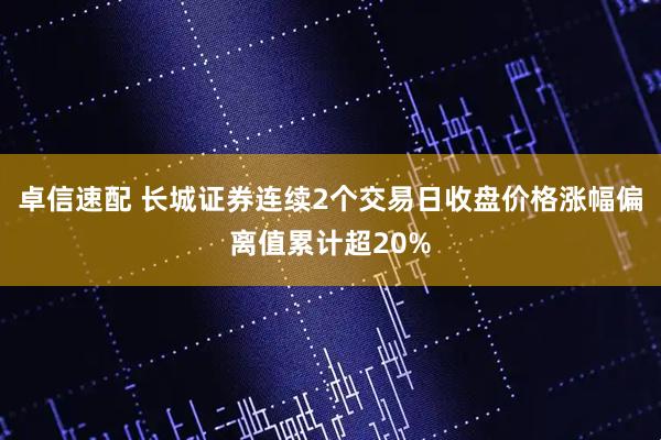 卓信速配 长城证券连续2个交易日收盘价格涨幅偏离值累计超20%