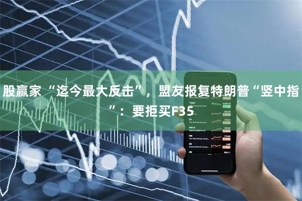 股赢家 “迄今最大反击”，盟友报复特朗普“竖中指”：要拒买F35