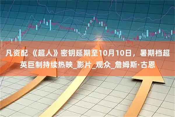凡资配 《超人》密钥延期至10月10日，暑期档超英巨制持续热映_影片_观众_詹姆斯·古恩