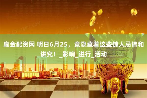 赢金配资网 明日6月25，竟隐藏着这些惊人忌讳和讲究！_影响_进行_活动