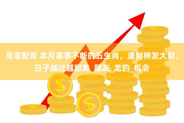 灵菲配资 本月喜事不断的五生肖，逢财神发大财，日子越过越甜美_朋友_龙的_机会