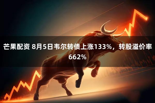 芒果配资 8月5日韦尔转债上涨133%，转股溢价率662%