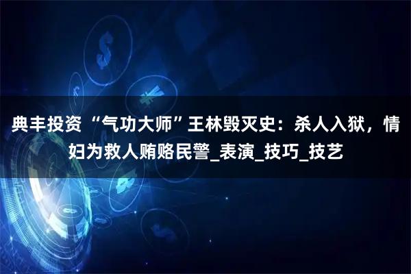 典丰投资 “气功大师”王林毁灭史：杀人入狱，情妇为救人贿赂民警_表演_技巧_技艺