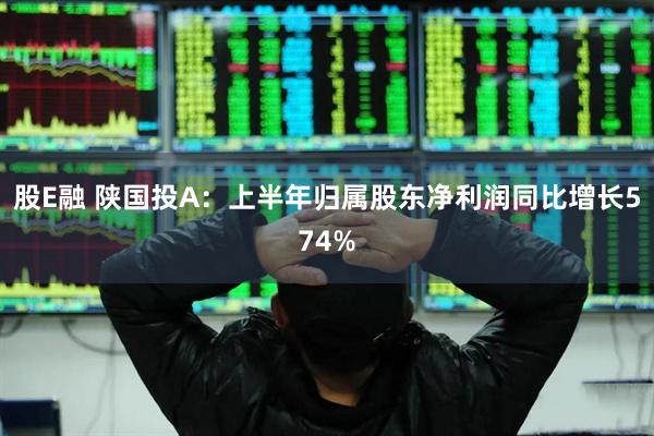 股E融 陕国投A：上半年归属股东净利润同比增长574%