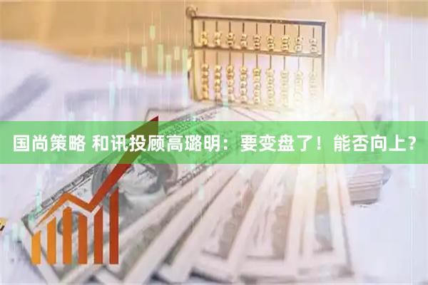 国尚策略 和讯投顾高璐明：要变盘了！能否向上？
